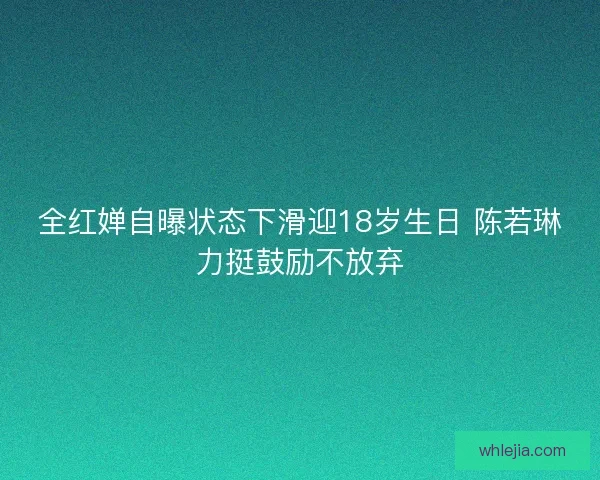 全红婵自曝状态下滑迎18岁生日 陈若琳力挺鼓励不放弃