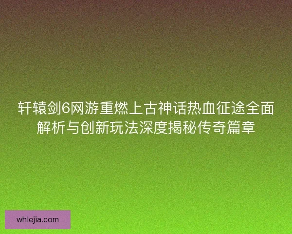 轩辕剑6网游重燃上古神话热血征途全面解析与创新玩法深度揭秘传奇篇章
