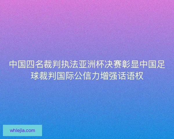 中国四名裁判执法亚洲杯决赛彰显中国足球裁判国际公信力增强话语权