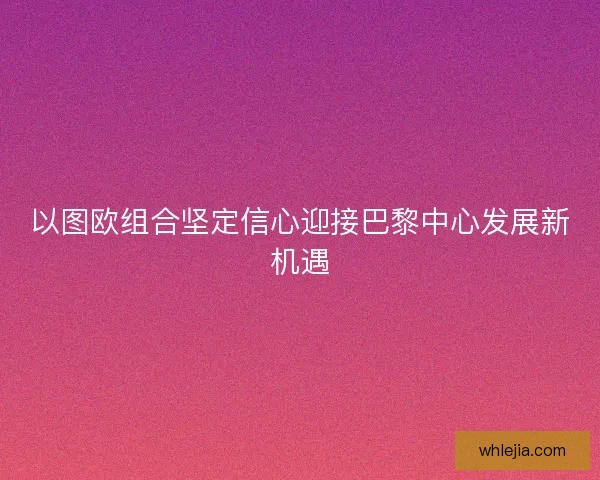 以图欧组合坚定信心迎接巴黎中心发展新机遇