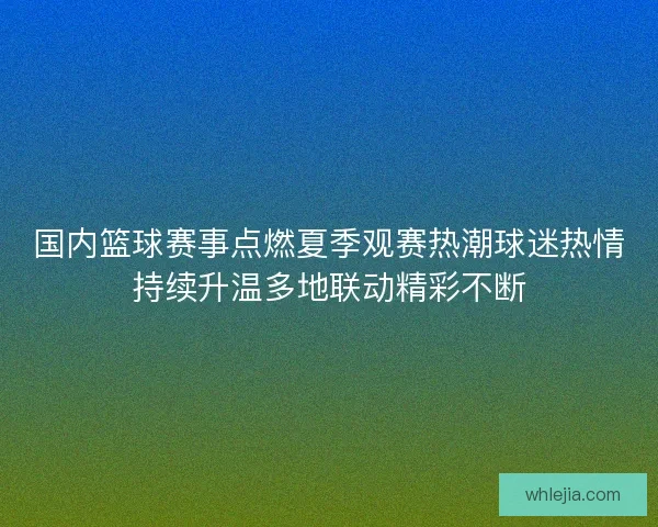 国内篮球赛事点燃夏季观赛热潮球迷热情持续升温多地联动精彩不断