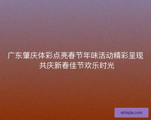 广东肇庆体彩点亮春节年味活动精彩呈现 共庆新春佳节欢乐时光