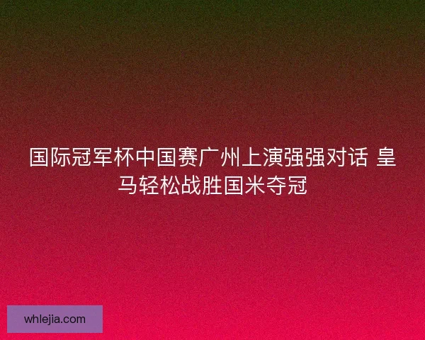 国际冠军杯中国赛广州上演强强对话 皇马轻松战胜国米夺冠